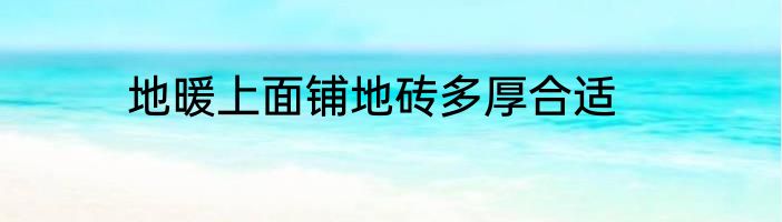 地暖上面铺地砖多厚合适
