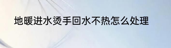 地暖进水烫手回水不热怎么处理