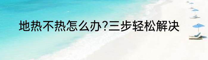 地热不热怎么办?三步轻松解决