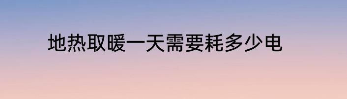 地热取暖一天需要耗多少电