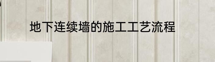 地下连续墙的施工工艺流程