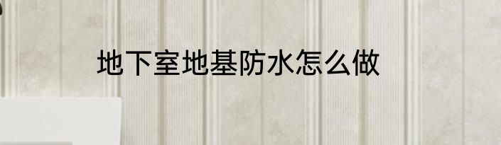 地下室地基防水怎么做