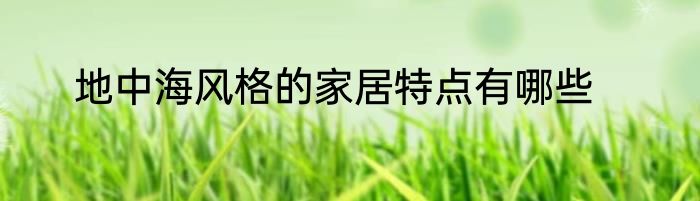 地中海风格的家居特点有哪些