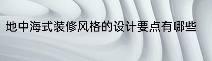 地中海式装修风格的设计要点有哪些