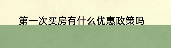 第一次买房有什么优惠政策吗