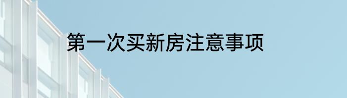 第一次买新房注意事项