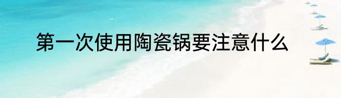 第一次使用陶瓷锅要注意什么