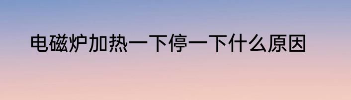 电磁炉加热一下停一下什么原因