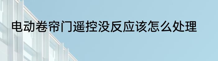 电动卷帘门遥控没反应该怎么处理