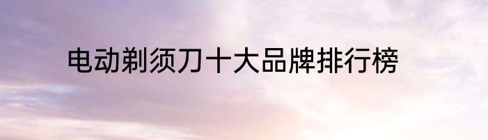 电动剃须刀十大品牌排行榜