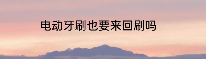 电动牙刷也要来回刷吗