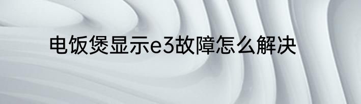 电饭煲显示e3故障怎么解决