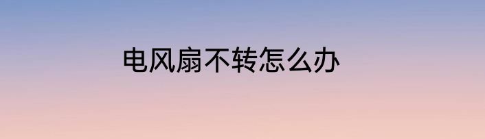 电风扇不转怎么办