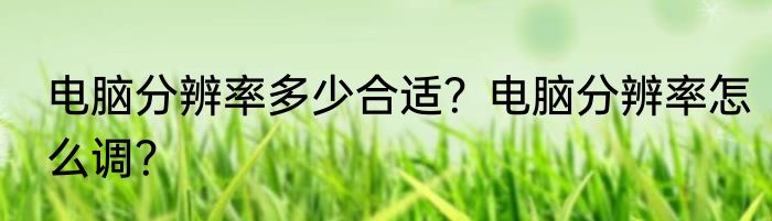 电脑分辨率多少合适？电脑分辨率怎么调？