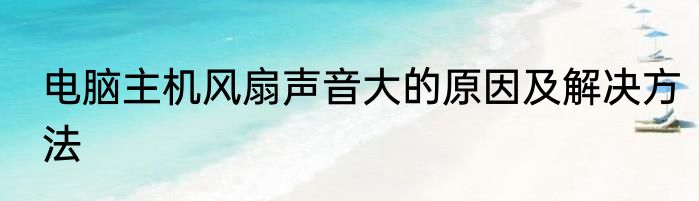 电脑主机风扇声音大的原因及解决方法