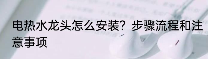 电热水龙头怎么安装？步骤流程和注意事项