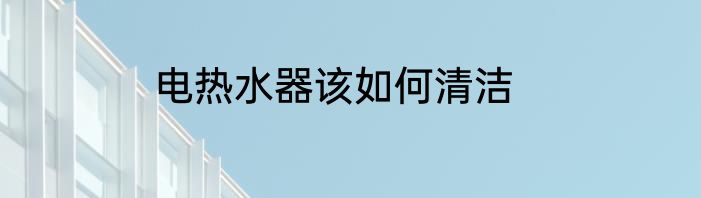 电热水器该如何清洁