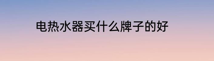 电热水器买什么牌子的好