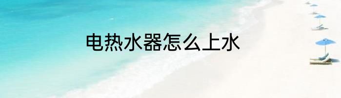 电热水器怎么上水
