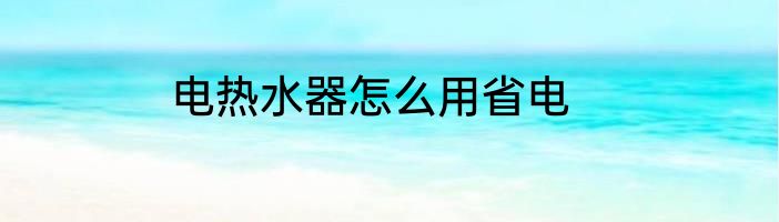 电热水器怎么用省电