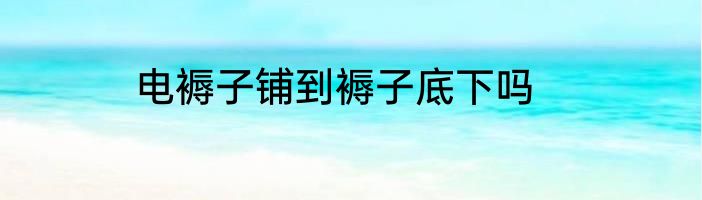 电褥子铺到褥子底下吗