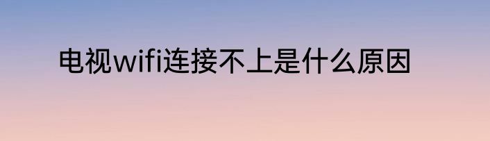 电视wifi连接不上是什么原因