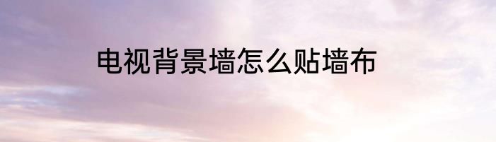 电视背景墙怎么贴墙布