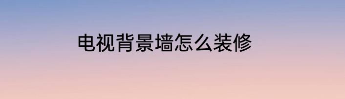 电视背景墙怎么装修