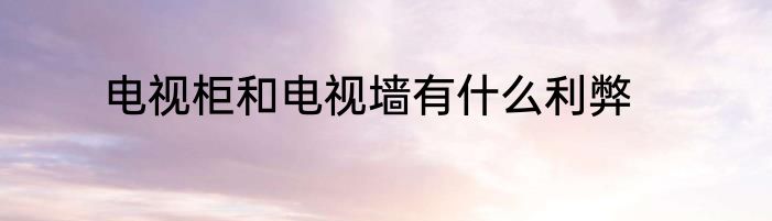 电视柜和电视墙有什么利弊
