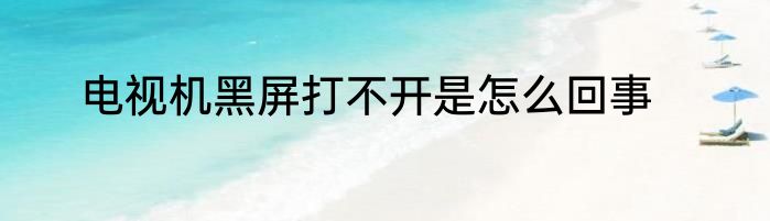 电视机黑屏打不开是怎么回事