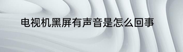 电视机黑屏有声音是怎么回事