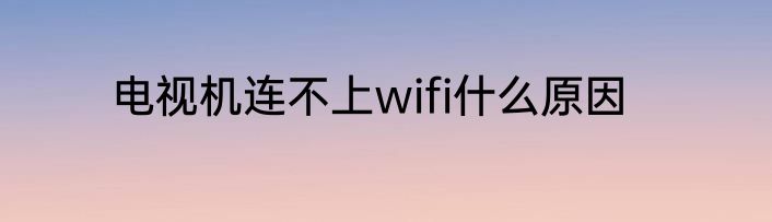 电视机连不上wifi什么原因