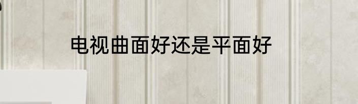 电视曲面好还是平面好