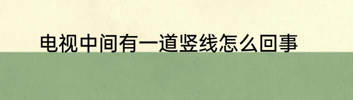 电视中间有一道竖线怎么回事