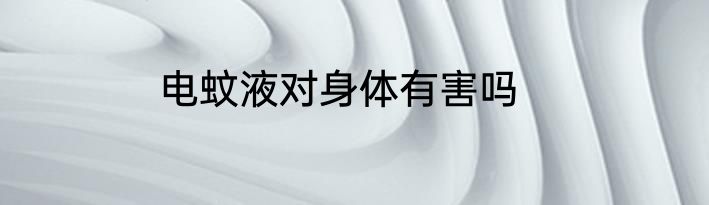 电蚊液对身体有害吗
