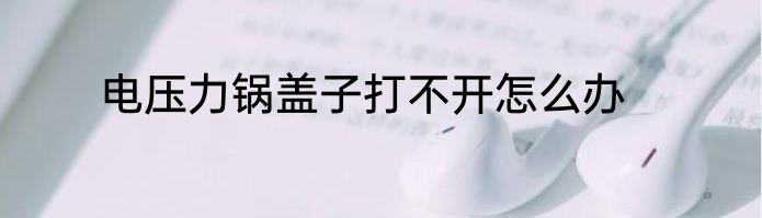 电压力锅盖子打不开怎么办