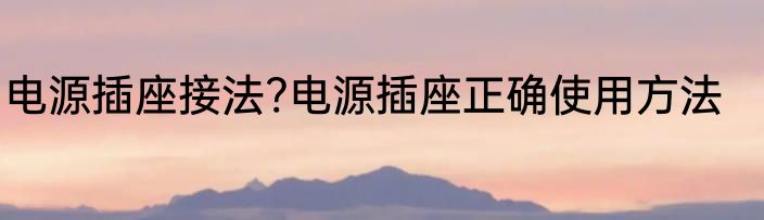 电源插座接法?电源插座正确使用方法