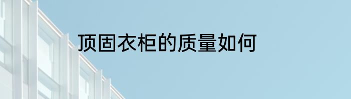 顶固衣柜的质量如何