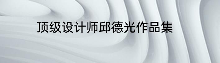 顶级设计师邱德光作品集