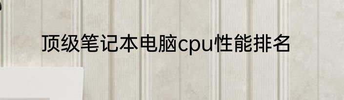 顶级笔记本电脑cpu性能排名