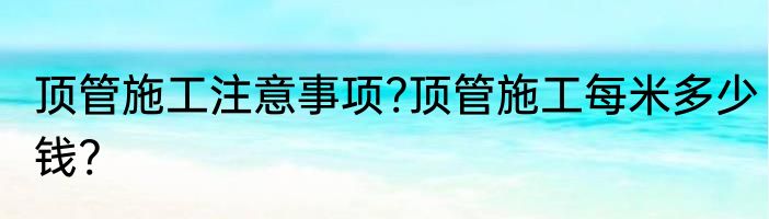 顶管施工注意事项?顶管施工每米多少钱?