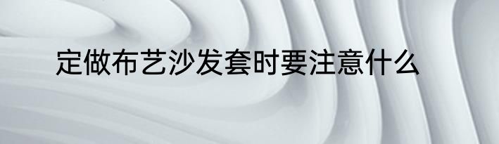定做布艺沙发套时要注意什么