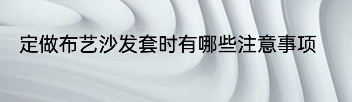定做布艺沙发套时有哪些注意事项