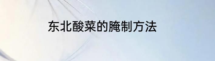 东北酸菜的腌制方法