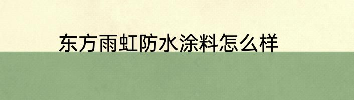 东方雨虹防水涂料怎么样