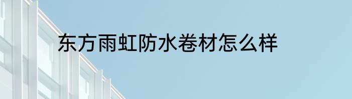 东方雨虹防水卷材怎么样