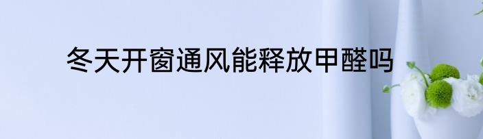 冬天开窗通风能释放甲醛吗