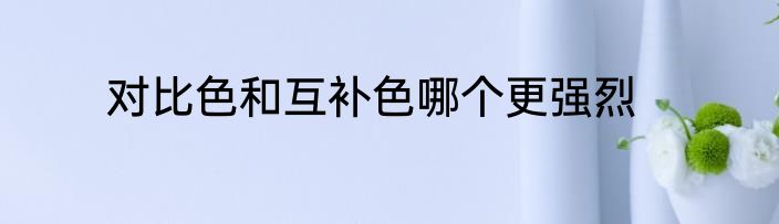 对比色和互补色哪个更强烈