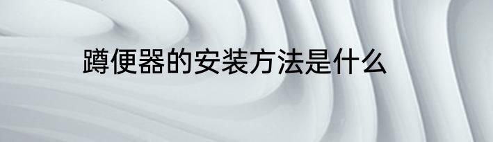 蹲便器的安装方法是什么