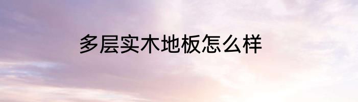 多层实木地板怎么样